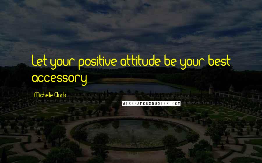 Michelle Clark Quotes: Let your positive attitude be your best accessory