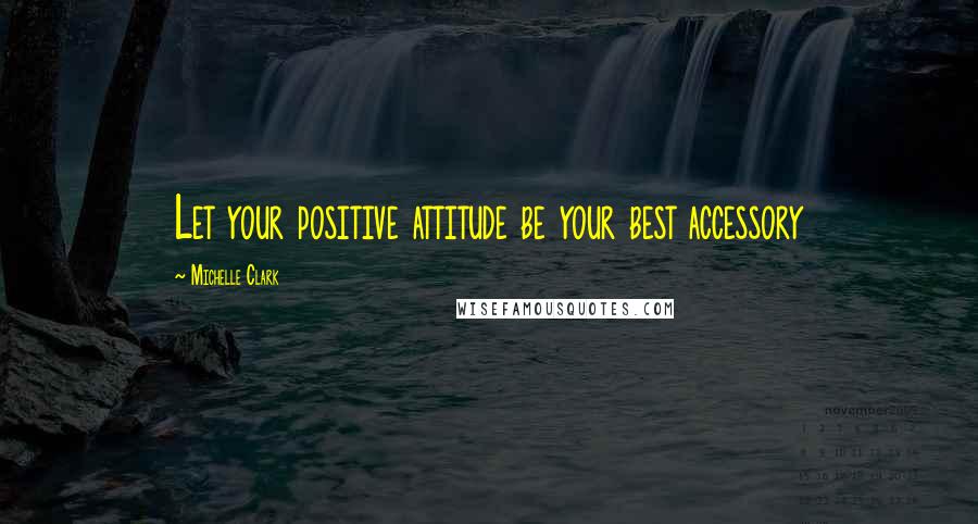 Michelle Clark Quotes: Let your positive attitude be your best accessory