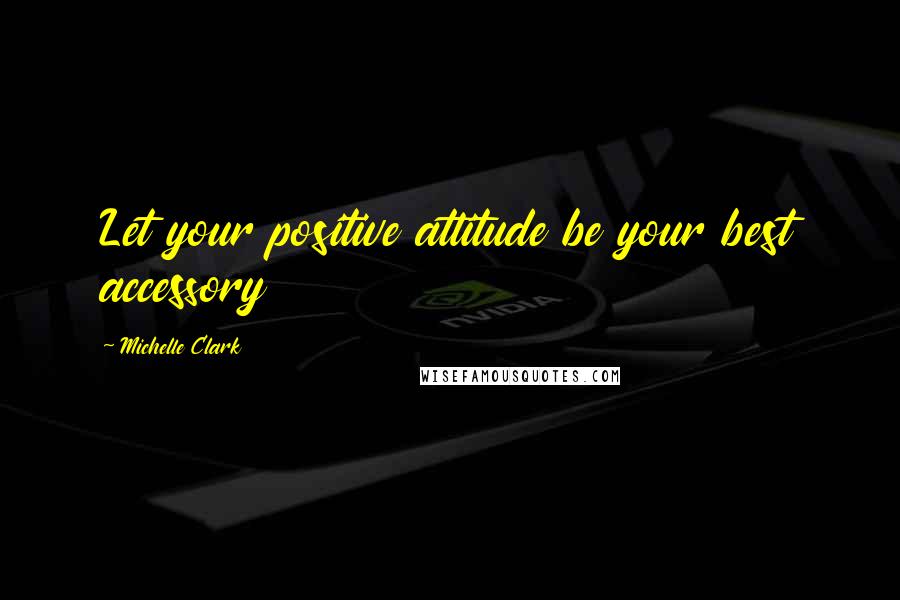 Michelle Clark Quotes: Let your positive attitude be your best accessory