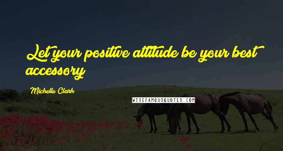 Michelle Clark Quotes: Let your positive attitude be your best accessory