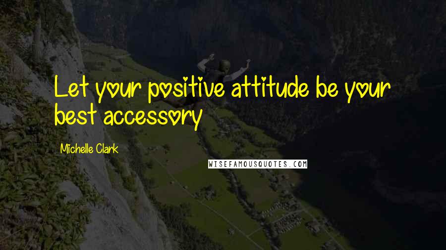 Michelle Clark Quotes: Let your positive attitude be your best accessory