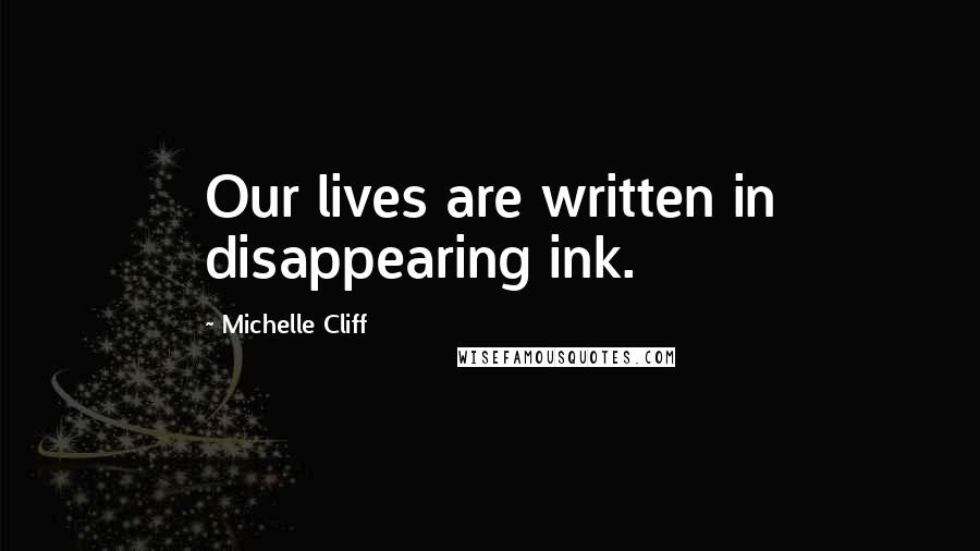 Michelle Cliff Quotes: Our lives are written in disappearing ink.