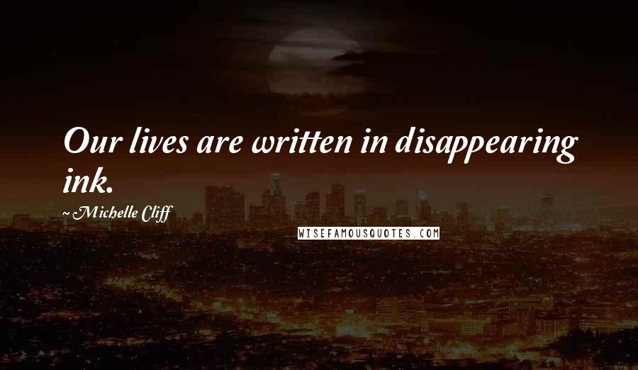 Michelle Cliff Quotes: Our lives are written in disappearing ink.