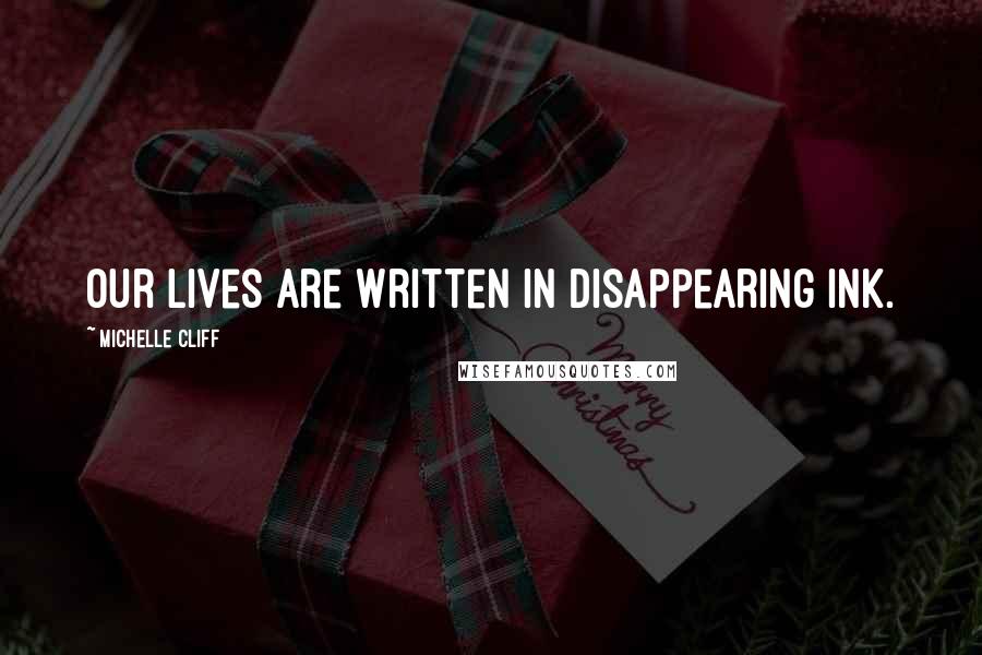 Michelle Cliff Quotes: Our lives are written in disappearing ink.