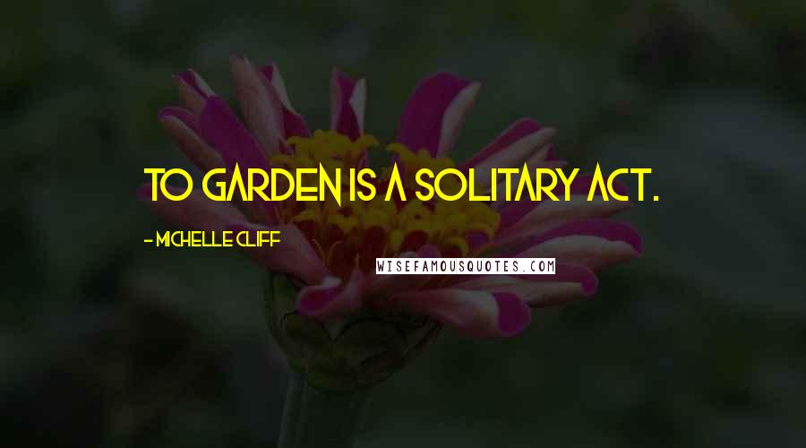 Michelle Cliff Quotes: To garden is a solitary act.