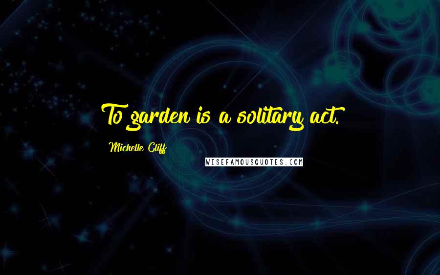 Michelle Cliff Quotes: To garden is a solitary act.