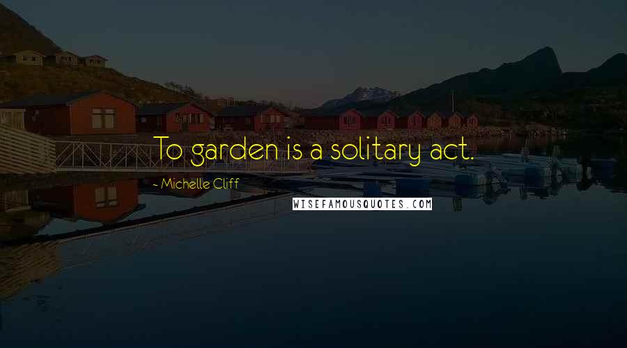 Michelle Cliff Quotes: To garden is a solitary act.