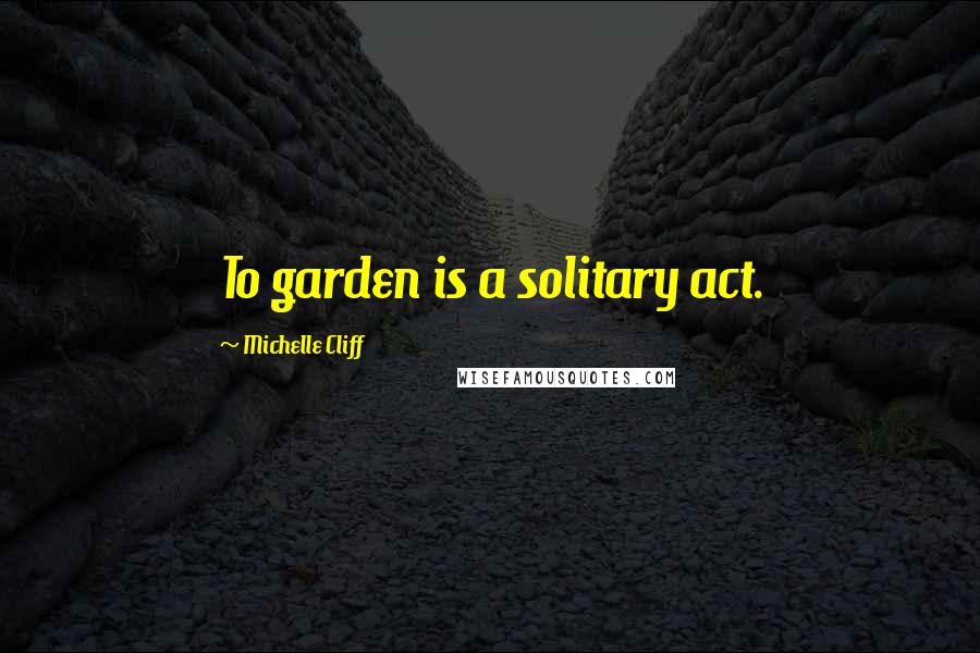 Michelle Cliff Quotes: To garden is a solitary act.