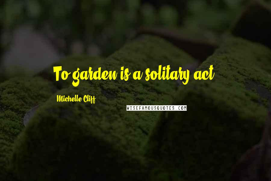 Michelle Cliff Quotes: To garden is a solitary act.