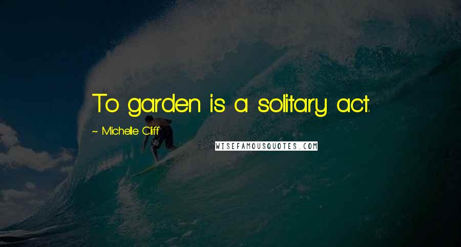 Michelle Cliff Quotes: To garden is a solitary act.