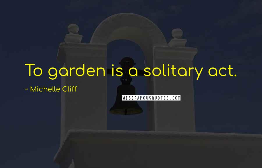 Michelle Cliff Quotes: To garden is a solitary act.