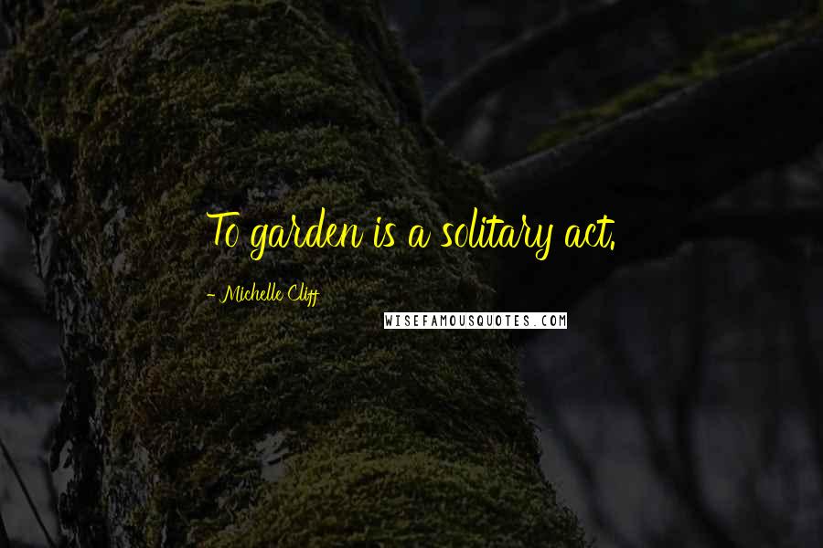 Michelle Cliff Quotes: To garden is a solitary act.