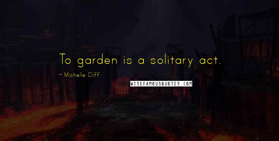 Michelle Cliff Quotes: To garden is a solitary act.