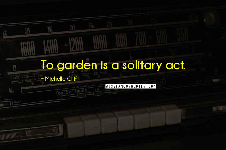 Michelle Cliff Quotes: To garden is a solitary act.