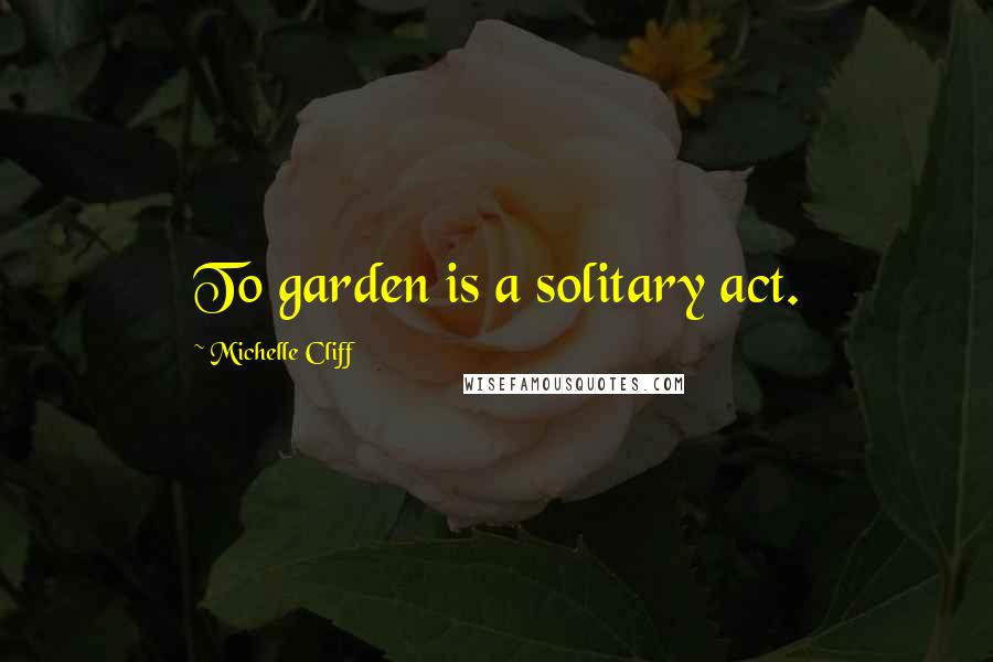Michelle Cliff Quotes: To garden is a solitary act.
