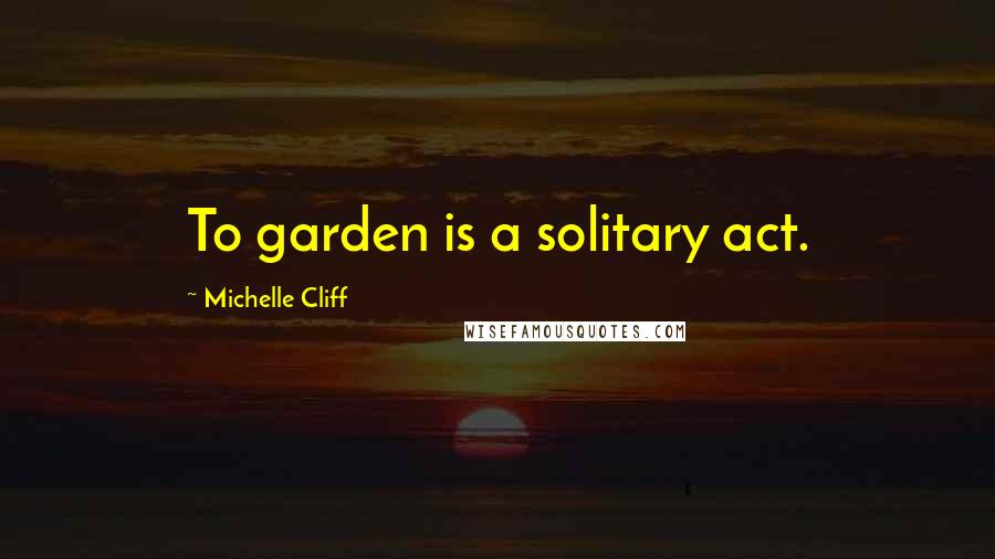 Michelle Cliff Quotes: To garden is a solitary act.