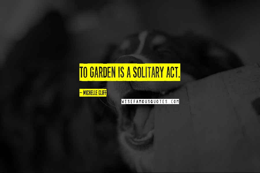 Michelle Cliff Quotes: To garden is a solitary act.