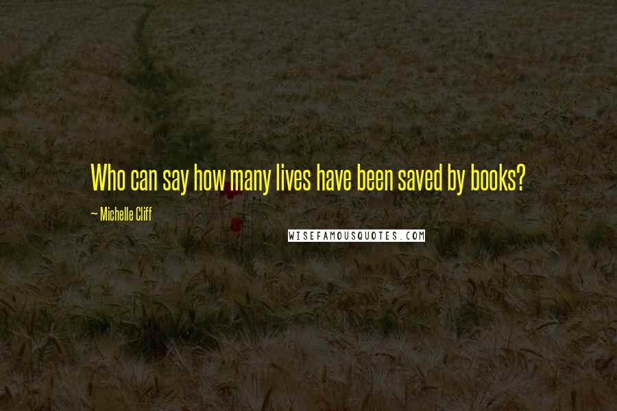 Michelle Cliff Quotes: Who can say how many lives have been saved by books?