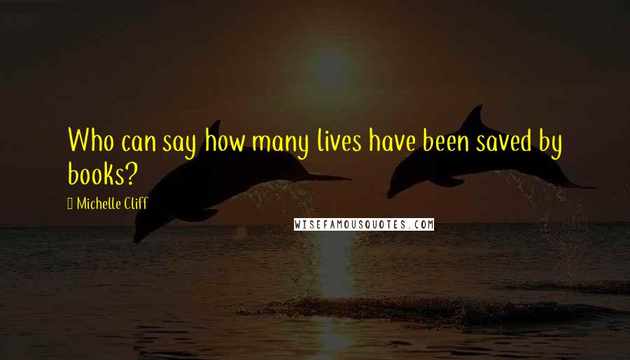 Michelle Cliff Quotes: Who can say how many lives have been saved by books?