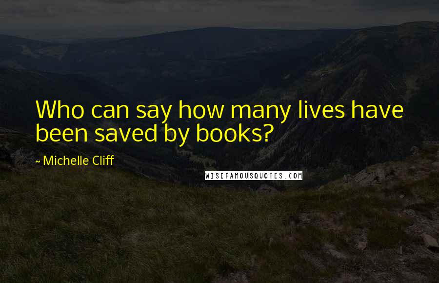 Michelle Cliff Quotes: Who can say how many lives have been saved by books?