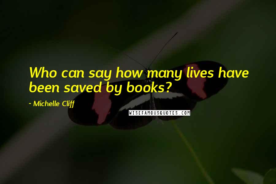 Michelle Cliff Quotes: Who can say how many lives have been saved by books?
