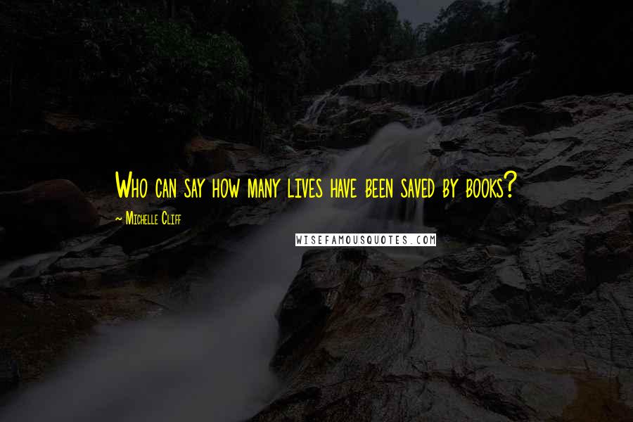 Michelle Cliff Quotes: Who can say how many lives have been saved by books?