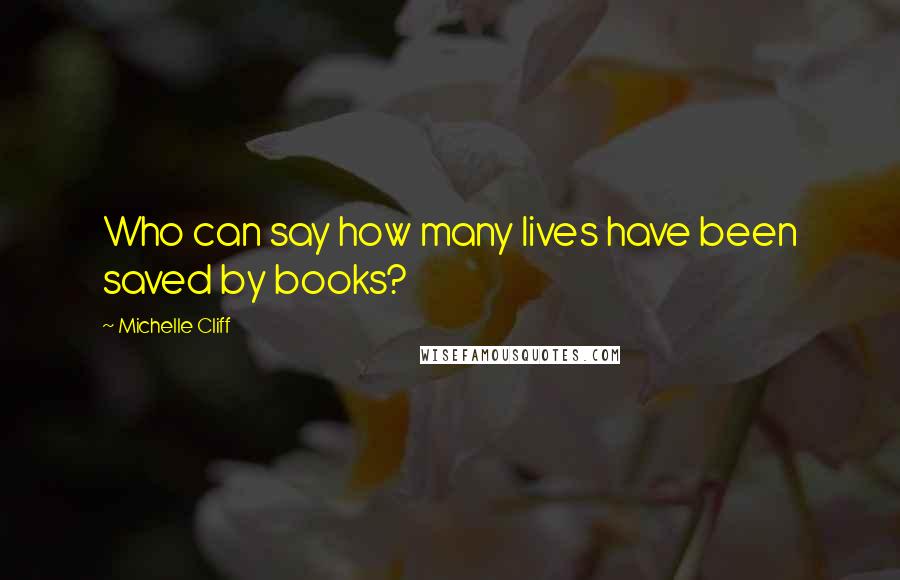 Michelle Cliff Quotes: Who can say how many lives have been saved by books?