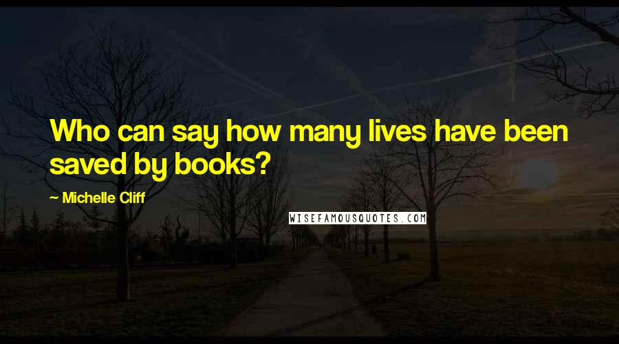 Michelle Cliff Quotes: Who can say how many lives have been saved by books?
