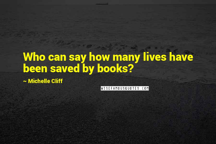Michelle Cliff Quotes: Who can say how many lives have been saved by books?