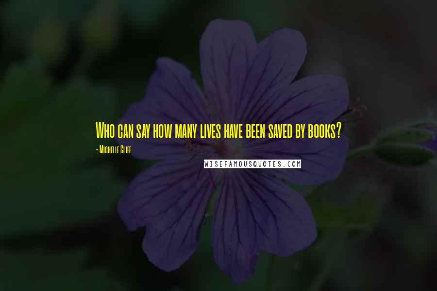 Michelle Cliff Quotes: Who can say how many lives have been saved by books?