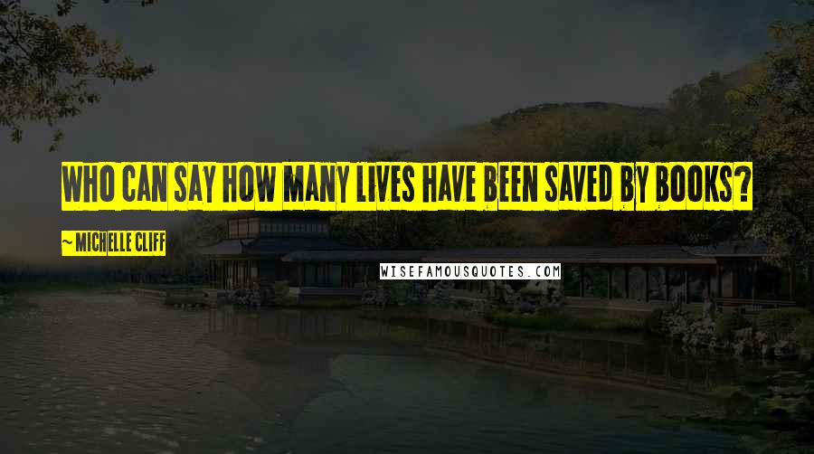 Michelle Cliff Quotes: Who can say how many lives have been saved by books?