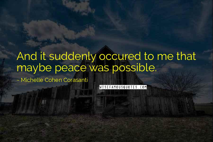 Michelle Cohen Corasanti Quotes: And it suddenly occured to me that maybe peace was possible.