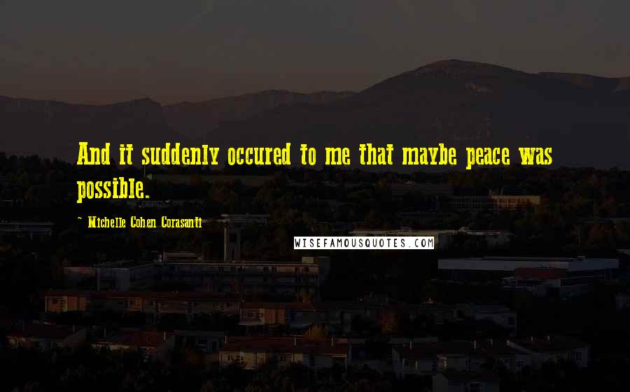 Michelle Cohen Corasanti Quotes: And it suddenly occured to me that maybe peace was possible.