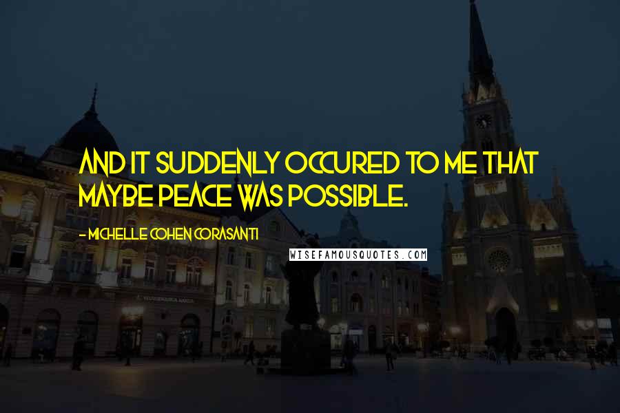 Michelle Cohen Corasanti Quotes: And it suddenly occured to me that maybe peace was possible.