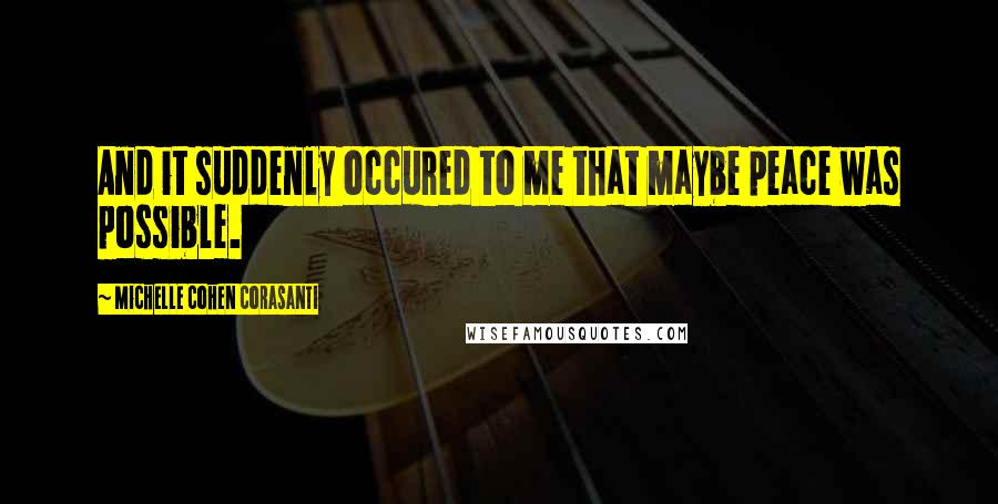 Michelle Cohen Corasanti Quotes: And it suddenly occured to me that maybe peace was possible.