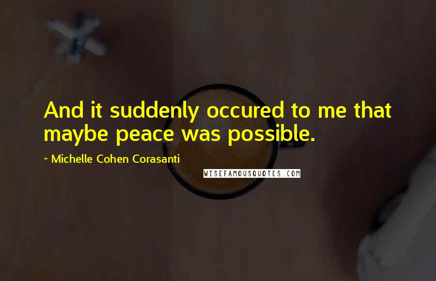 Michelle Cohen Corasanti Quotes: And it suddenly occured to me that maybe peace was possible.