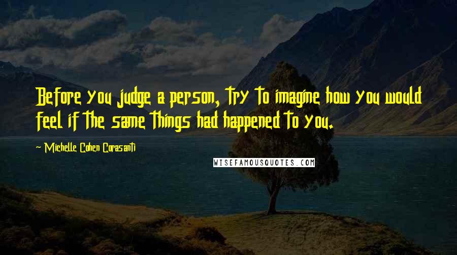 Michelle Cohen Corasanti Quotes: Before you judge a person, try to imagine how you would feel if the same things had happened to you.