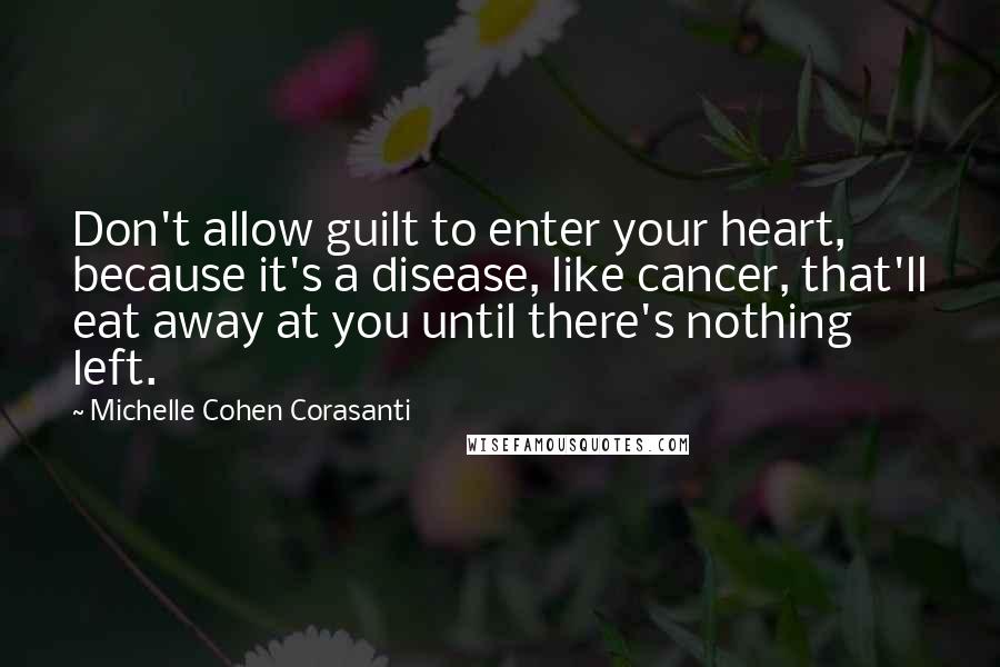 Michelle Cohen Corasanti Quotes: Don't allow guilt to enter your heart, because it's a disease, like cancer, that'll eat away at you until there's nothing left.