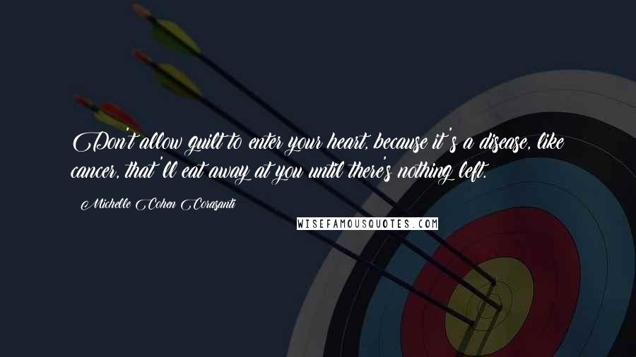 Michelle Cohen Corasanti Quotes: Don't allow guilt to enter your heart, because it's a disease, like cancer, that'll eat away at you until there's nothing left.