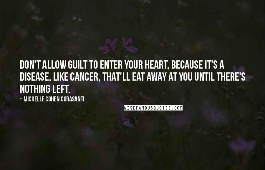 Michelle Cohen Corasanti Quotes: Don't allow guilt to enter your heart, because it's a disease, like cancer, that'll eat away at you until there's nothing left.