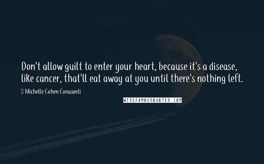 Michelle Cohen Corasanti Quotes: Don't allow guilt to enter your heart, because it's a disease, like cancer, that'll eat away at you until there's nothing left.