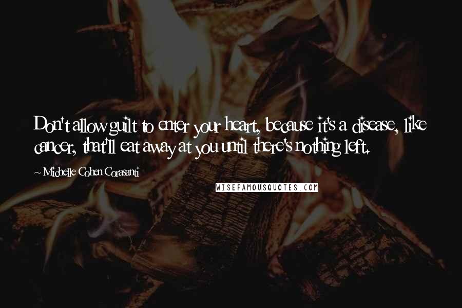 Michelle Cohen Corasanti Quotes: Don't allow guilt to enter your heart, because it's a disease, like cancer, that'll eat away at you until there's nothing left.