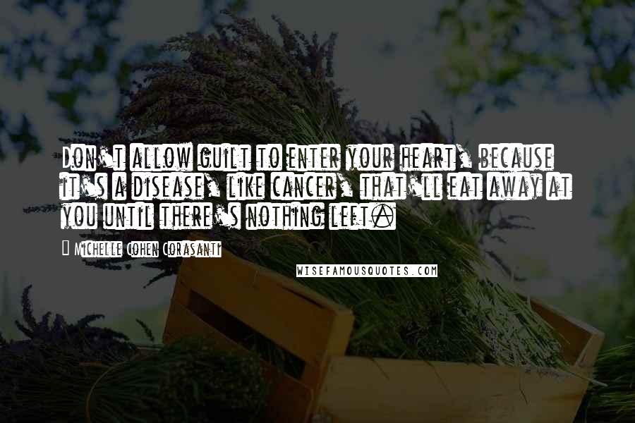 Michelle Cohen Corasanti Quotes: Don't allow guilt to enter your heart, because it's a disease, like cancer, that'll eat away at you until there's nothing left.