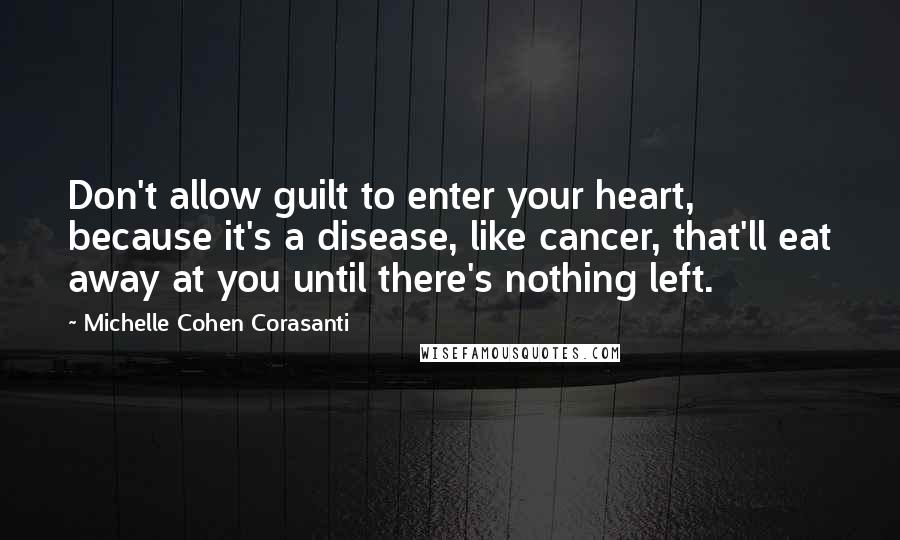Michelle Cohen Corasanti Quotes: Don't allow guilt to enter your heart, because it's a disease, like cancer, that'll eat away at you until there's nothing left.