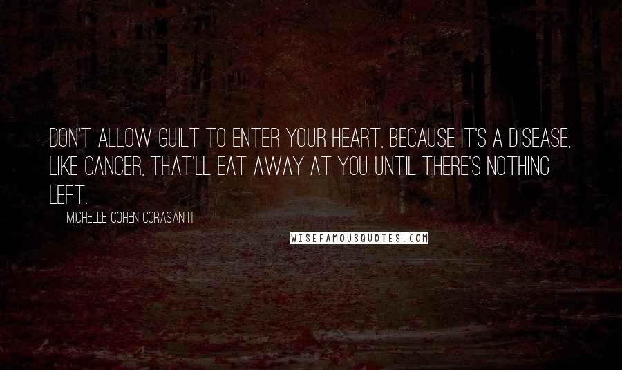 Michelle Cohen Corasanti Quotes: Don't allow guilt to enter your heart, because it's a disease, like cancer, that'll eat away at you until there's nothing left.