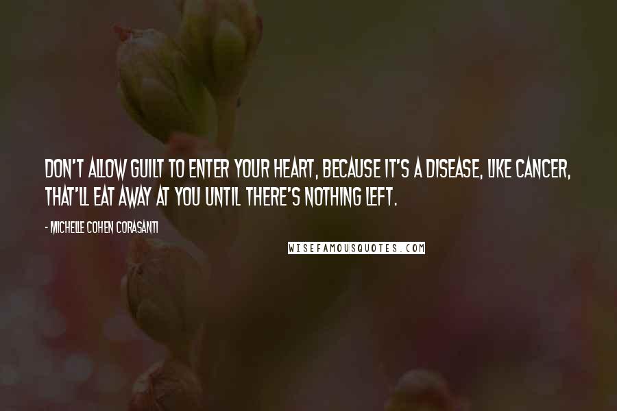 Michelle Cohen Corasanti Quotes: Don't allow guilt to enter your heart, because it's a disease, like cancer, that'll eat away at you until there's nothing left.