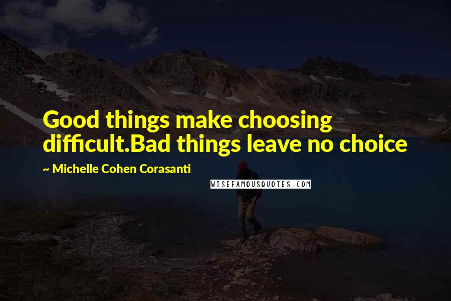 Michelle Cohen Corasanti Quotes: Good things make choosing difficult.Bad things leave no choice