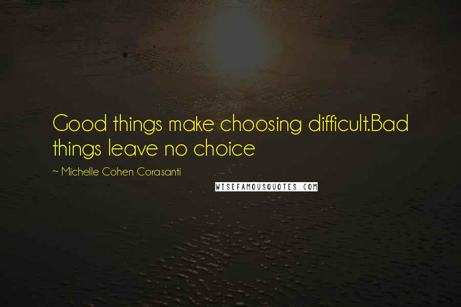 Michelle Cohen Corasanti Quotes: Good things make choosing difficult.Bad things leave no choice