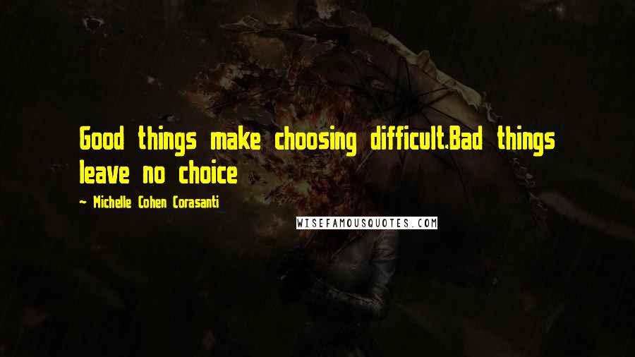 Michelle Cohen Corasanti Quotes: Good things make choosing difficult.Bad things leave no choice