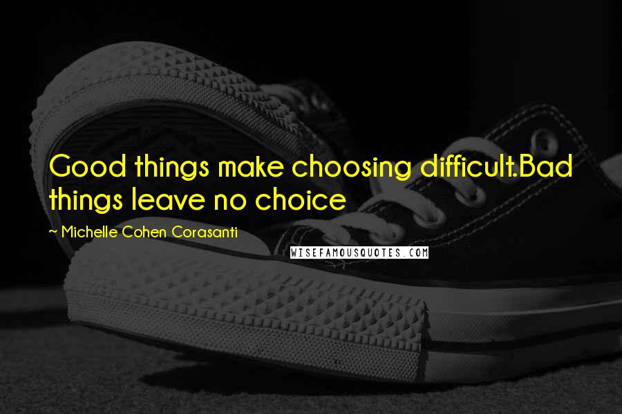 Michelle Cohen Corasanti Quotes: Good things make choosing difficult.Bad things leave no choice